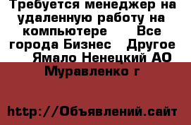 Требуется менеджер на удаленную работу на компьютере!!  - Все города Бизнес » Другое   . Ямало-Ненецкий АО,Муравленко г.